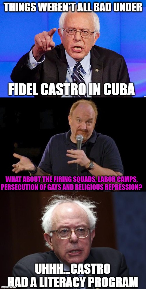 THINGS WEREN'T ALL BAD UNDER; FIDEL CASTRO IN CUBA; WHAT ABOUT THE FIRING SQUADS, LABOR CAMPS, PERSECUTION OF GAYS AND RELIGIOUS REPRESSION? UHHH...CASTRO HAD A LITERACY PROGRAM | image tagged in louis ck but maybe,bernie sanders | made w/ Imgflip meme maker