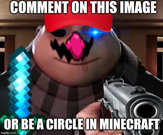 Wario Minecraft Red Hat Sans Gru points a gun at you and makes you comment on this meme (Can you hear this picture?) | COMMENT ON THIS IMAGE; OR BE A CIRCLE IN MINECRAFT | image tagged in gru gun,wario,minecraft,red hat,gru | made w/ Imgflip meme maker
