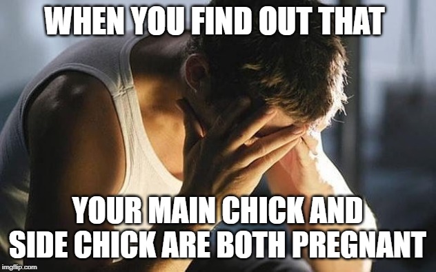 Stressed face in hands | WHEN YOU FIND OUT THAT; YOUR MAIN CHICK AND SIDE CHICK ARE BOTH PREGNANT | image tagged in stressed face in hands | made w/ Imgflip meme maker