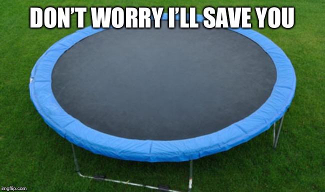 trampoline | DON’T WORRY I’LL SAVE YOU | image tagged in trampoline | made w/ Imgflip meme maker