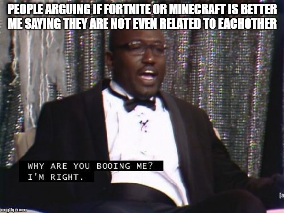Why are you booing me? I'm right. | PEOPLE ARGUING IF FORTNITE OR MINECRAFT IS BETTER
ME SAYING THEY ARE NOT EVEN RELATED TO EACHOTHER | image tagged in why are you booing me i'm right | made w/ Imgflip meme maker