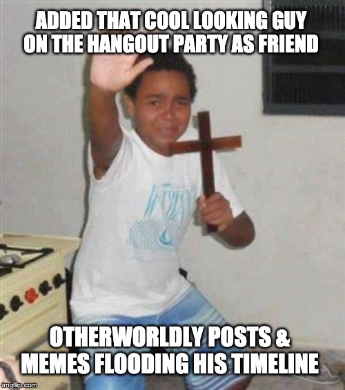 Scared Kid | ADDED THAT COOL LOOKING GUY ON THE HANGOUT PARTY AS FRIEND; OTHERWORLDLY POSTS & MEMES FLOODING HIS TIMELINE | image tagged in scared kid | made w/ Imgflip meme maker