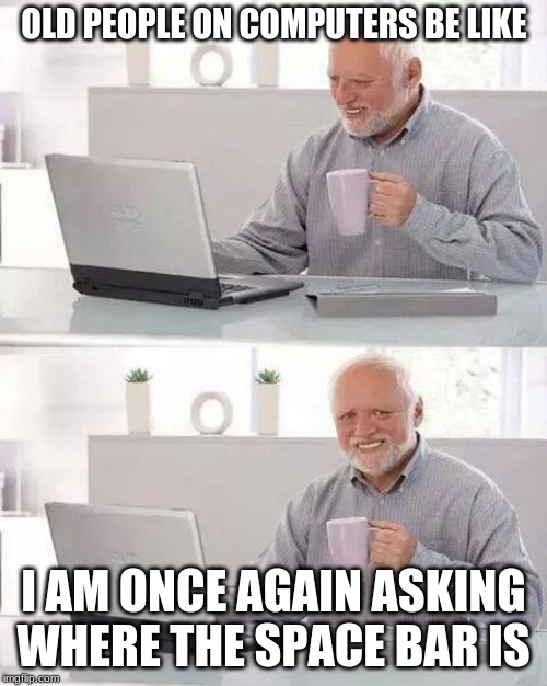 Hide the Pain Harold Meme | OLD PEOPLE ON COMPUTERS BE LIKE; I AM ONCE AGAIN ASKING WHERE THE SPACE BAR IS | image tagged in memes,hide the pain harold | made w/ Imgflip meme maker