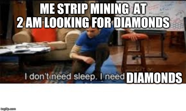 i dont need sleep i need answers | ME STRIP MINING  AT 2 AM LOOKING FOR DIAMONDS; DIAMONDS | image tagged in i dont need sleep i need answers | made w/ Imgflip meme maker