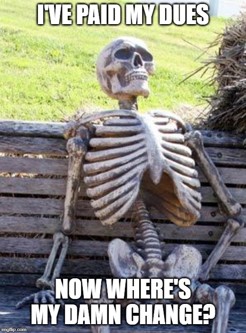 Waiting Skeleton Meme | I'VE PAID MY DUES; NOW WHERE'S MY DAMN CHANGE? | image tagged in memes,waiting skeleton | made w/ Imgflip meme maker