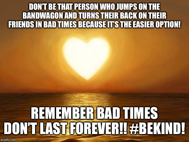 Love | DON’T BE THAT PERSON WHO JUMPS ON THE BANDWAGON AND TURNS THEIR BACK ON THEIR FRIENDS IN BAD TIMES BECAUSE IT’S THE EASIER OPTION! REMEMBER BAD TIMES DON’T LAST FOREVER!! #BEKIND! | image tagged in love | made w/ Imgflip meme maker