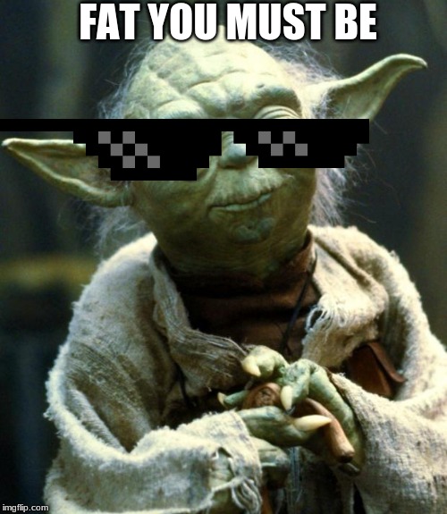 Star Wars Yoda Meme | FAT YOU MUST BE | image tagged in memes,star wars yoda | made w/ Imgflip meme maker