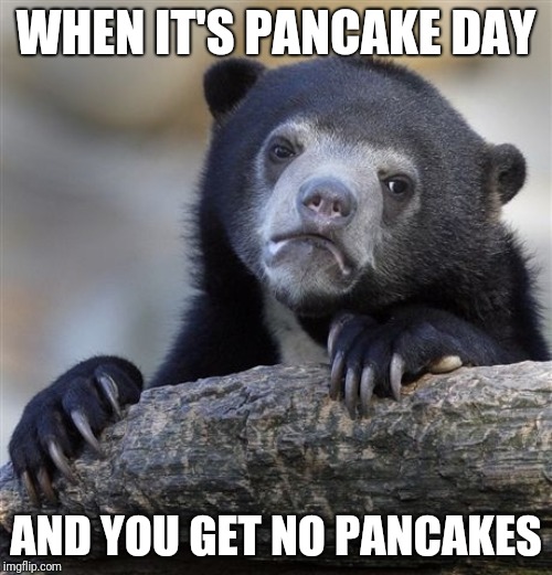 Confession Bear Meme | WHEN IT'S PANCAKE DAY; AND YOU GET NO PANCAKES | image tagged in memes,confession bear | made w/ Imgflip meme maker