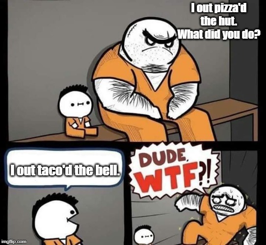 Dude wtf | I out pizza'd the hut. What did you do? I out taco'd the bell. | image tagged in dude wtf | made w/ Imgflip meme maker