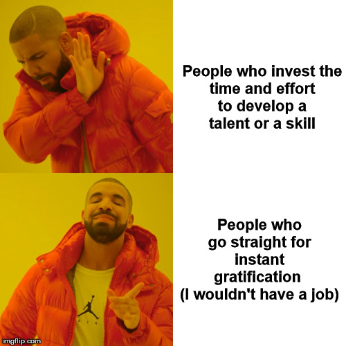 The Drake Hypocrisy | People who invest the time and effort to develop a talent or a skill; People who go straight for instant gratification 
(I wouldn't have a job) | image tagged in memes,drake hotline bling | made w/ Imgflip meme maker