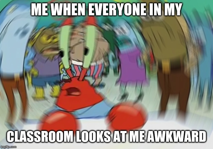 Mr Krabs Blur Meme Meme | ME WHEN EVERYONE IN MY; CLASSROOM LOOKS AT ME AWKWARD | image tagged in memes,mr krabs blur meme | made w/ Imgflip meme maker