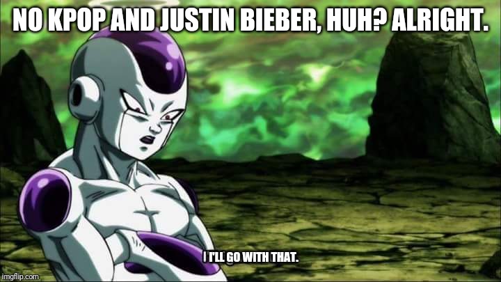 Frieza Dragon ball super "I'll ignore that" | NO KPOP AND JUSTIN BIEBER, HUH? ALRIGHT. I'LL GO WITH THAT. | image tagged in frieza dragon ball super i'll ignore that | made w/ Imgflip meme maker