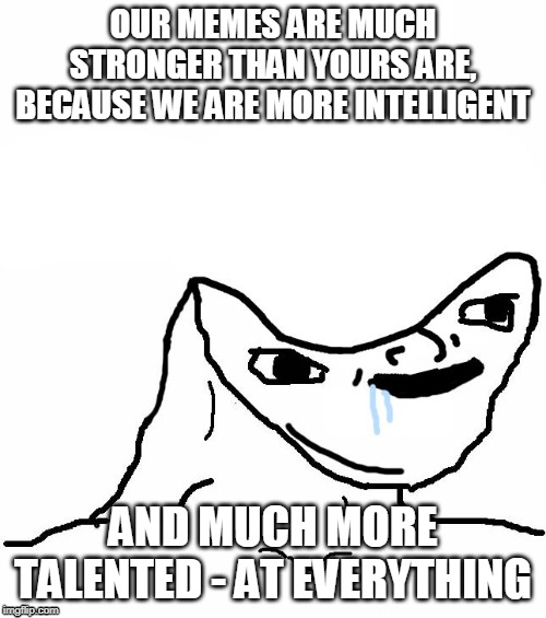 Retard wojak | OUR MEMES ARE MUCH STRONGER THAN YOURS ARE, BECAUSE WE ARE MORE INTELLIGENT; AND MUCH MORE TALENTED - AT EVERYTHING | image tagged in retard wojak | made w/ Imgflip meme maker