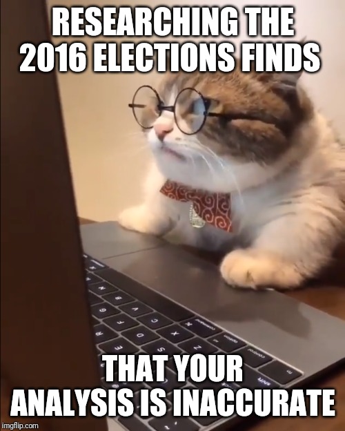 research cat | RESEARCHING THE 2016 ELECTIONS FINDS THAT YOUR ANALYSIS IS INACCURATE | image tagged in research cat | made w/ Imgflip meme maker