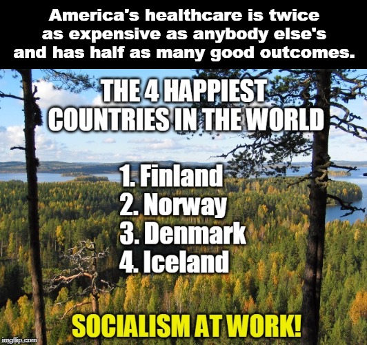 The Happiest Countries in the World (the U.S. is 28th) | America's healthcare is twice as expensive as anybody else's and has half as many good outcomes. | image tagged in the happiest countries in the world the us is 28th | made w/ Imgflip meme maker