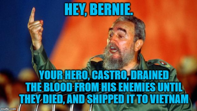 Fidel Castro | HEY, BERNIE. YOUR HERO, CASTRO, DRAINED THE BLOOD FROM HIS ENEMIES UNTIL THEY DIED, AND SHIPPED IT TO VIETNAM | image tagged in fidel castro | made w/ Imgflip meme maker