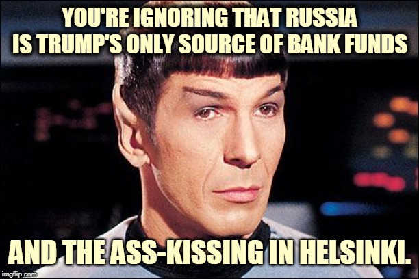 Condescending Spock | YOU'RE IGNORING THAT RUSSIA IS TRUMP'S ONLY SOURCE OF BANK FUNDS AND THE ASS-KISSING IN HELSINKI. | image tagged in condescending spock | made w/ Imgflip meme maker