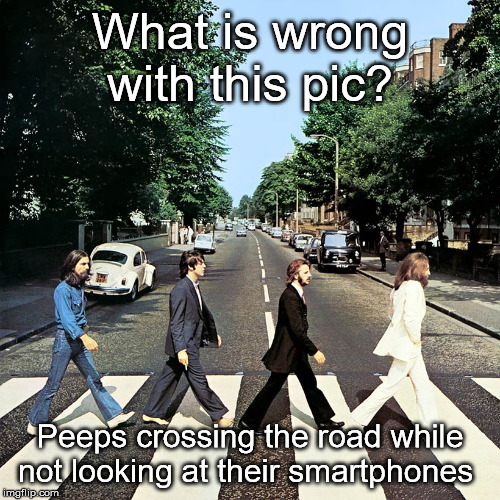 Boomer Times | What is wrong with this pic? Peeps crossing the road while not looking at their smartphones | image tagged in abbey road | made w/ Imgflip meme maker