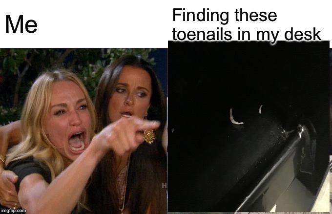 Woman Yelling At Cat | Me; Finding these toenails in my desk | image tagged in memes,woman yelling at cat | made w/ Imgflip meme maker