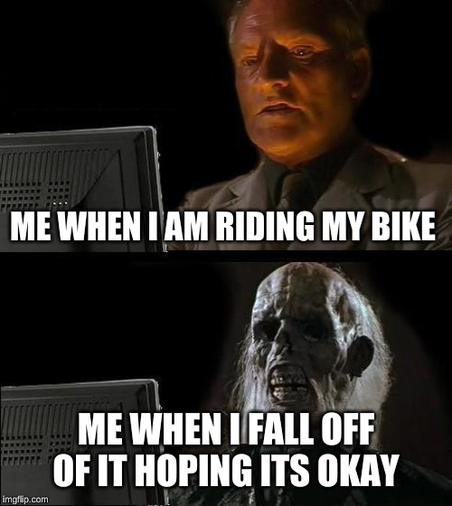I'll Just Wait Here Meme | ME WHEN I AM RIDING MY BIKE; ME WHEN I FALL OFF OF IT HOPING ITS OKAY | image tagged in memes,ill just wait here | made w/ Imgflip meme maker