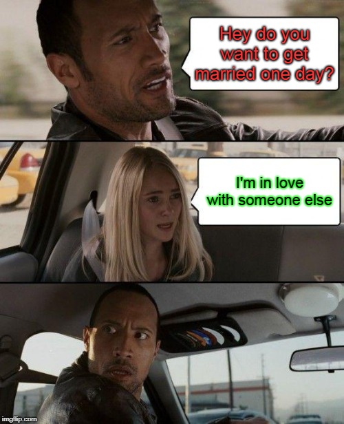 The Rock Driving | Hey do you want to get married one day? I'm in love with someone else | image tagged in memes,the rock driving | made w/ Imgflip meme maker