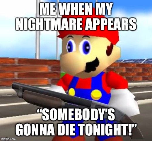 SMG4 Shotgun Mario |  ME WHEN MY NIGHTMARE APPEARS; “SOMEBODY’S GONNA DIE TONIGHT!” | image tagged in smg4 shotgun mario | made w/ Imgflip meme maker