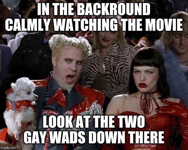 Mugatu So Hot Right Now | IN THE BACKROUND CALMLY WATCHING THE MOVIE; LOOK AT THE TWO GAY WADS DOWN THERE | image tagged in memes,mugatu so hot right now | made w/ Imgflip meme maker