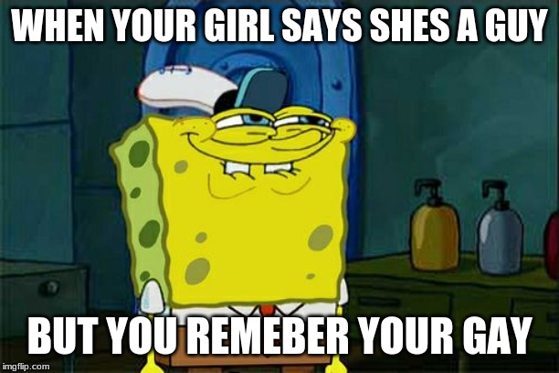 Don't You Squidward | WHEN YOUR GIRL SAYS SHES A GUY; BUT YOU REMEBER YOUR GAY | image tagged in memes,dont you squidward | made w/ Imgflip meme maker