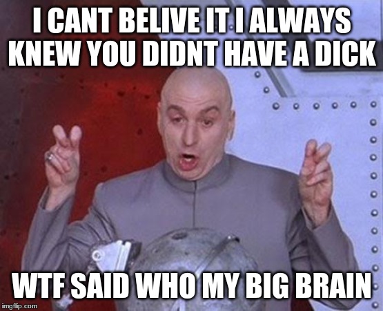 Dr Evil Laser Meme | I CANT BELIVE IT I ALWAYS KNEW YOU DIDNT HAVE A DICK; WTF SAID WHO MY BIG BRAIN | image tagged in memes,dr evil laser | made w/ Imgflip meme maker