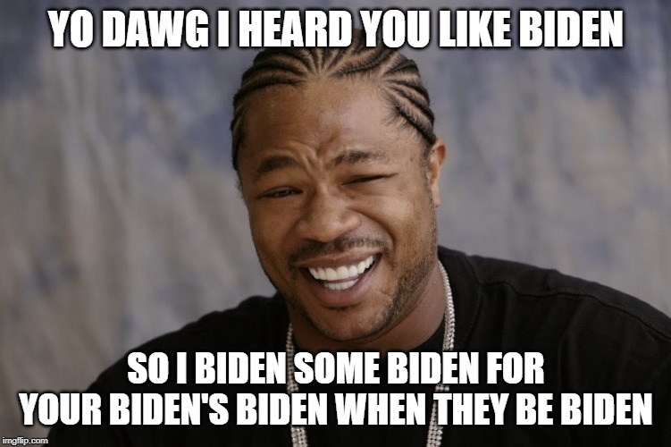 yo dawg i heard you like | YO DAWG I HEARD YOU LIKE BIDEN; SO I BIDEN SOME BIDEN FOR YOUR BIDEN'S BIDEN WHEN THEY BE BIDEN | image tagged in yo dawg i heard you like | made w/ Imgflip meme maker