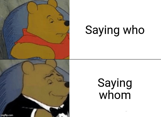 Tuxedo Winnie The Pooh | Saying who; Saying whom | image tagged in memes,tuxedo winnie the pooh | made w/ Imgflip meme maker