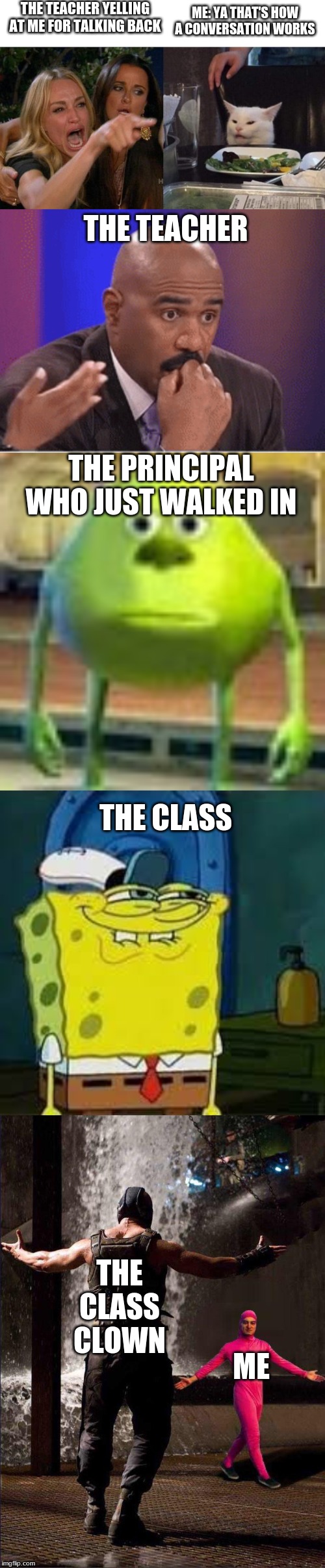 THE TEACHER YELLING AT ME FOR TALKING BACK; ME: YA THAT'S HOW A CONVERSATION WORKS; THE TEACHER; THE PRINCIPAL WHO JUST WALKED IN; THE CLASS; THE CLASS CLOWN; ME | image tagged in spongebob smirk,memes,woman yelling at cat,sully wazowski,bane and pink guy | made w/ Imgflip meme maker