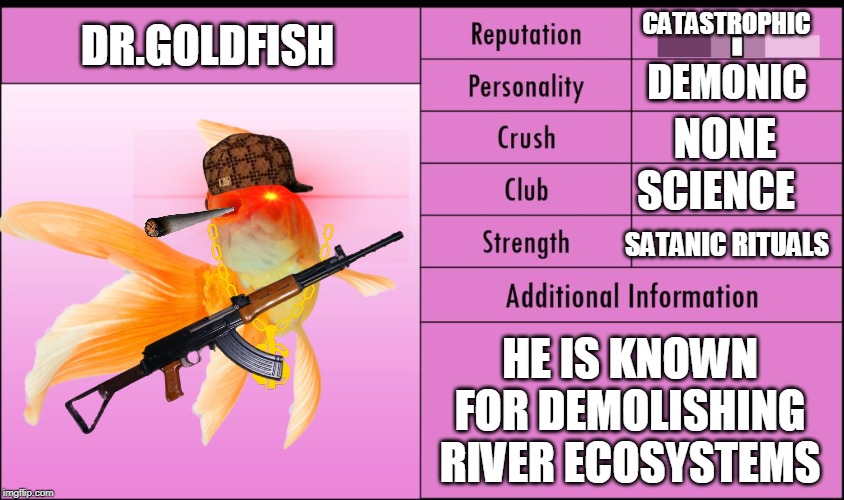  CATASTROPHIC; DR.GOLDFISH; DEMONIC; NONE; SCIENCE; SATANIC RITUALS; HE IS KNOWN FOR DEMOLISHING RIVER ECOSYSTEMS | image tagged in yandere simulator | made w/ Imgflip meme maker
