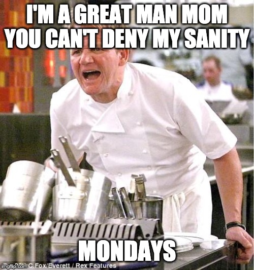 Chef Gordon Ramsay | I'M A GREAT MAN MOM YOU CAN'T DENY MY SANITY; MONDAYS | image tagged in memes,chef gordon ramsay | made w/ Imgflip meme maker
