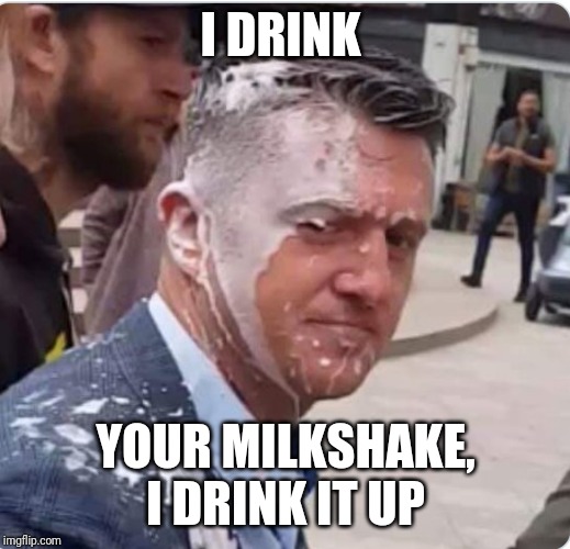 I DRINK; YOUR MILKSHAKE, I DRINK IT UP | image tagged in tommy robinson,milkshake | made w/ Imgflip meme maker