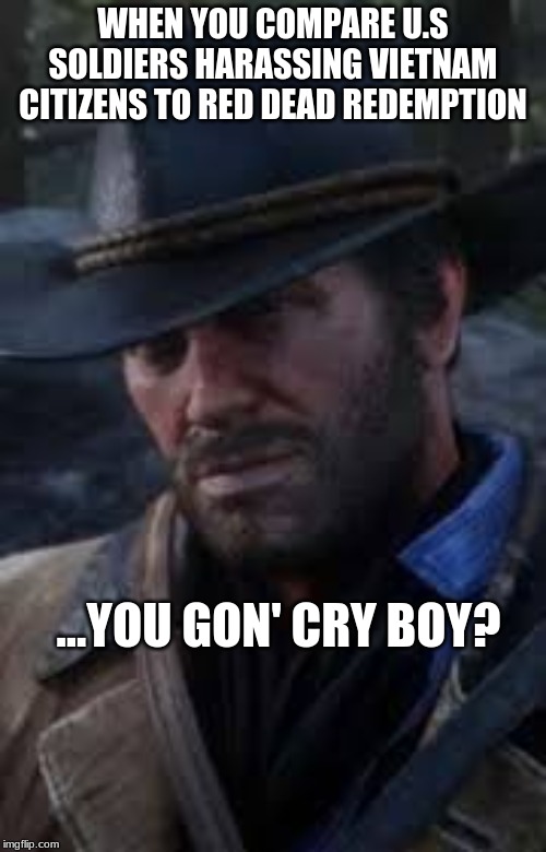Vietnam vs Red Dead Redemption | WHEN YOU COMPARE U.S SOLDIERS HARASSING VIETNAM CITIZENS TO RED DEAD REDEMPTION; ...YOU GON' CRY BOY? | image tagged in video games,vietnam | made w/ Imgflip meme maker