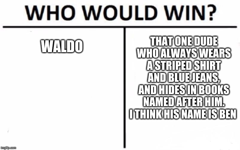 Who would win? |  THAT ONE DUDE WHO ALWAYS WEARS A STRIPED SHIRT AND BLUE JEANS, AND HIDES IN BOOKS NAMED AFTER HIM. I THINK HIS NAME IS BEN; WALDO | image tagged in memes,who would win,where's waldo,know the difference,knowledge is power,when you know | made w/ Imgflip meme maker
