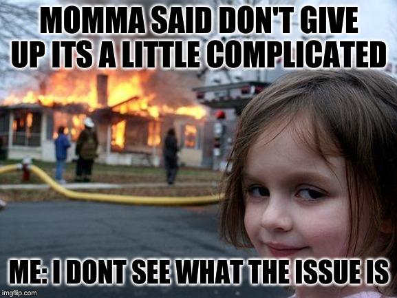 Disaster Girl | MOMMA SAID DON'T GIVE UP ITS A LITTLE COMPLICATED; ME: I DONT SEE WHAT THE ISSUE IS | image tagged in memes,disaster girl | made w/ Imgflip meme maker