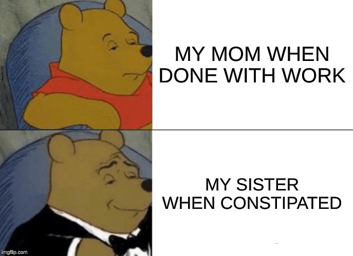 Tuxedo Winnie The Pooh | MY MOM WHEN DONE WITH WORK; MY SISTER WHEN CONSTIPATED | image tagged in memes,tuxedo winnie the pooh | made w/ Imgflip meme maker