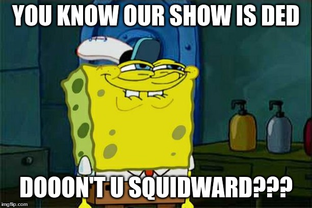 Don't You Squidward | YOU KNOW OUR SHOW IS DED; DOOON'T U SQUIDWARD??? | image tagged in memes,dont you squidward | made w/ Imgflip meme maker