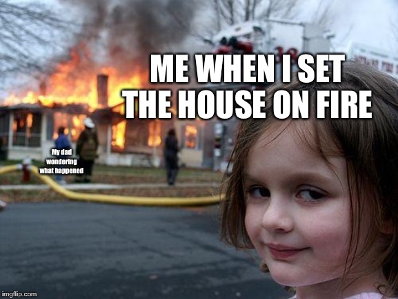 Fire |  ME WHEN I SET THE HOUSE ON FIRE; My dad wondering what happened | image tagged in memes,disaster girl,fire,funny,antimeme,fortnut | made w/ Imgflip meme maker