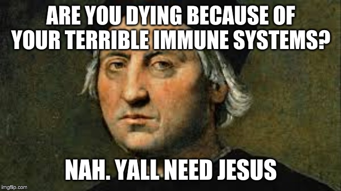 ARE YOU DYING BECAUSE OF YOUR TERRIBLE IMMUNE SYSTEMS? NAH. YALL NEED JESUS | image tagged in christopher columbus,america | made w/ Imgflip meme maker
