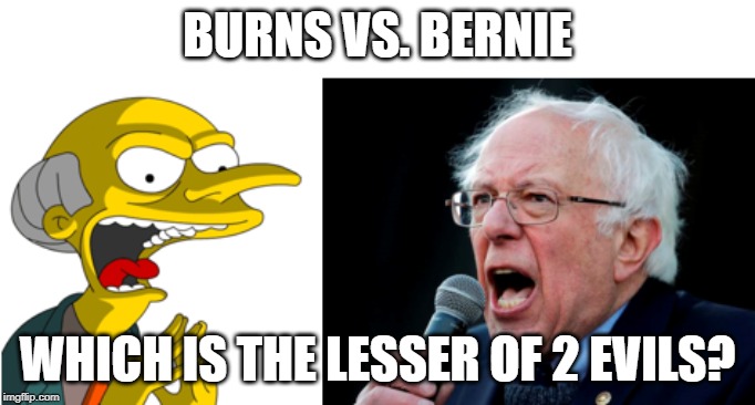 Cartoon capitalist vs. Real World Socialist. | BURNS VS. BERNIE; WHICH IS THE LESSER OF 2 EVILS? | image tagged in memes,politics,bernie sanders,mr burns,capitalism,socialism | made w/ Imgflip meme maker