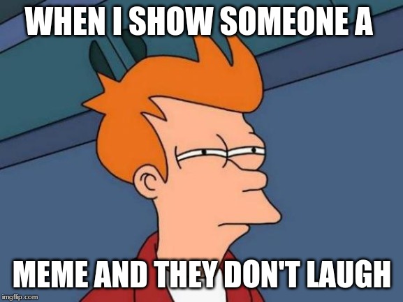 Futurama Fry Meme | WHEN I SHOW SOMEONE A; MEME AND THEY DON'T LAUGH | image tagged in memes,futurama fry | made w/ Imgflip meme maker