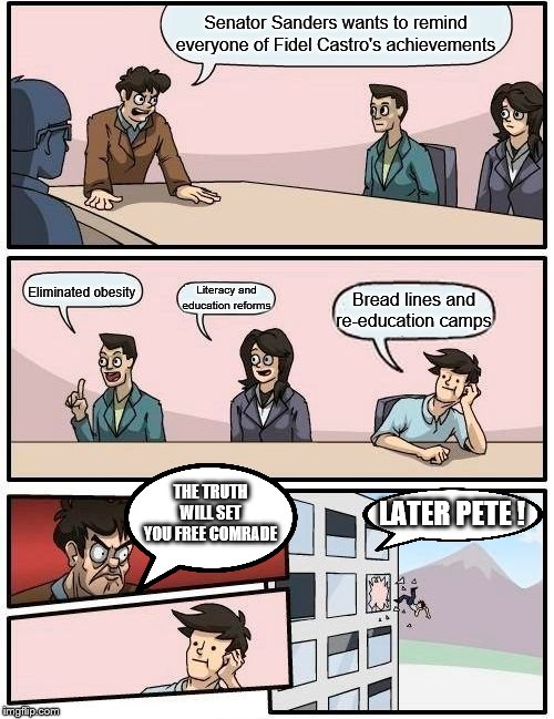 yep | Senator Sanders wants to remind everyone of Fidel Castro's achievements; Eliminated obesity; Literacy and education reforms; Bread lines and re-education camps; THE TRUTH WILL SET YOU FREE COMRADE; LATER PETE ! | image tagged in memes,boardroom meeting suggestion,bernie sanders,democrats,pete buttigieg | made w/ Imgflip meme maker
