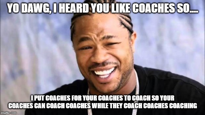 Xhibit | YO DAWG, I HEARD YOU LIKE COACHES SO.... I PUT COACHES FOR YOUR COACHES TO COACH SO YOUR COACHES CAN COACH COACHES WHILE THEY COACH COACHES COACHING | image tagged in xhibit | made w/ Imgflip meme maker