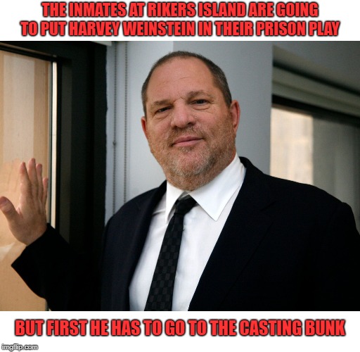 If Only... | THE INMATES AT RIKERS ISLAND ARE GOING TO PUT HARVEY WEINSTEIN IN THEIR PRISON PLAY; BUT FIRST HE HAS TO GO TO THE CASTING BUNK | image tagged in harvey weinstein please come in,prison,harvey weinstein,casting couch | made w/ Imgflip meme maker