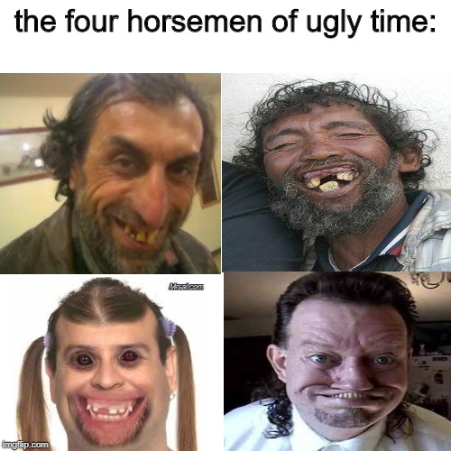 the four horsemen of ugly time | the four horsemen of ugly time: | image tagged in ugly,funny,memes,man,ugly man,best | made w/ Imgflip meme maker