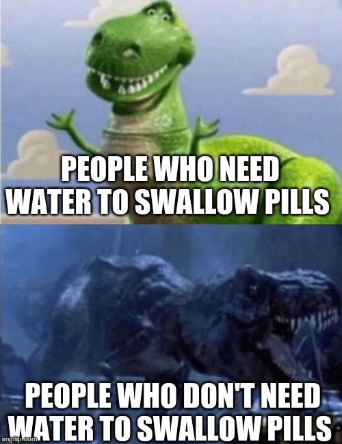 Happy Angry Dinosaur | PEOPLE WHO NEED WATER TO SWALLOW PILLS; PEOPLE WHO DON'T NEED WATER TO SWALLOW PILLS | image tagged in happy angry dinosaur | made w/ Imgflip meme maker