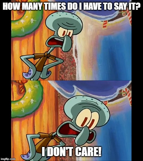 Squidward - I Don't Care | HOW MANY TIMES DO I HAVE TO SAY IT? I DON'T CARE! | image tagged in squidward,spongebob,christmas | made w/ Imgflip meme maker